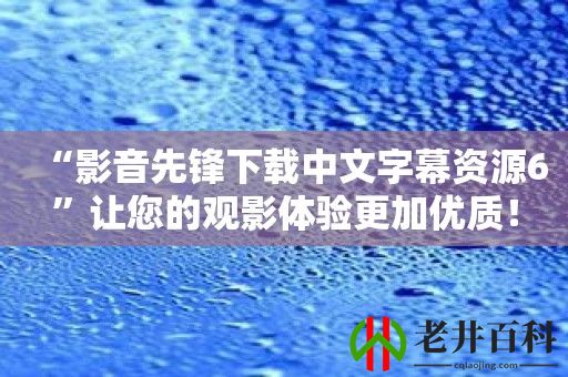 “影音先锋下载中文字幕资源6”让您的观影体验更加优质！