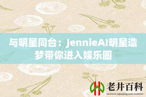 与明星同台：JennieAI明星造梦带你进入娱乐圈